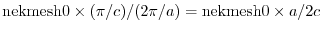 ${\rm nekmesh0}\times (\pi/c)/(2\pi/a)={\rm nekmesh0}\times a/2c$