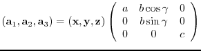 $({\bf a}_{1},{\bf a}_{2},{\bf a}_{3})= ({\bf x},{\bf y},{\bf z})
\left(
\beg...
...cos{\gamma} & 0 \\
0 & b\sin{\gamma} & 0 \\
0 & 0 & c
\end{array} \right)$