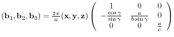 $({\bf b}_{1},{\bf b}_{2},{\bf b}_{3})= \frac{2 \pi}{a}
({\bf x},{\bf y},{\bf ...
...}} & \frac{a}{b\sin{\gamma}} & 0 \\
0 & 0 & \frac{a}{c}
\end{array} \right)$