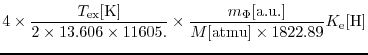 $\displaystyle 4 \times \frac{T_{\rm ex}[{\rm K}]}
{2 \times 13.606 \times 1160...
... \frac{m_{\Phi}[{\rm a.u.}]}{M[{\rm atmu}] \times 1822.89}
K_{\rm e}[{\rm H}]$