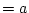 $=a$