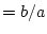 $=b/a$