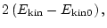 $\displaystyle 2 \left( E_{\rm kin} - E_{\rm kin0} \right),$