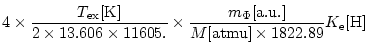 $\displaystyle 4 \times \frac{T_{\rm ex}[{\rm K}]}
{2 \times 13.606 \times 11605...
...es
\frac{m_{\Phi}[{\rm a.u.}]}{M[{\rm atmu}] \times 1822.89}
K_{\rm e}[{\rm H}]$