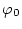 $\varphi_{0}$